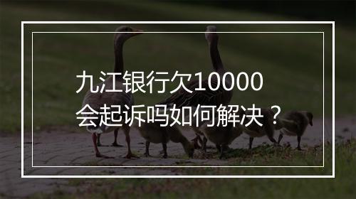 九江银行欠10000会起诉吗如何解决？