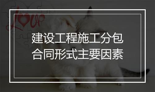 建设工程施工分包合同形式主要因素