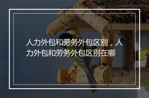 人力外包和劳务外包区别，人力外包和劳务外包区别在哪