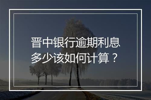 晋中银行逾期利息多少该如何计算？
