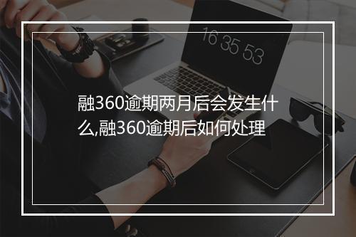 融360逾期两月后会发生什么,融360逾期后如何处理