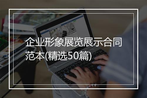 企业形象展览展示合同范本(精选50篇)