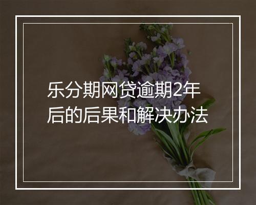 乐分期网贷逾期2年后的后果和解决办法