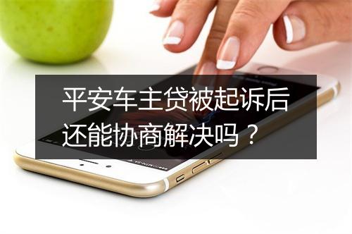 平安车主贷被起诉后还能协商解决吗？