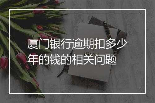 厦门银行逾期扣多少年的钱的相关问题