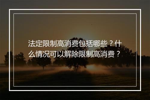法定限制高消费包括哪些？什么情况可以解除限制高消费？