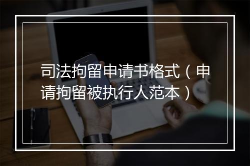 司法拘留申请书格式（申请拘留被执行人范本）