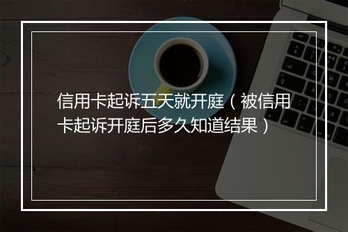 信用卡起诉五天就开庭（被信用卡起诉开庭后多久知道结果）