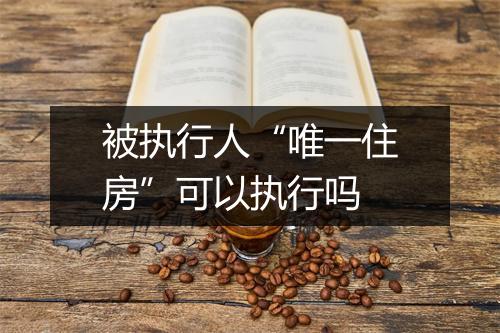 被执行人“唯一住房”可以执行吗