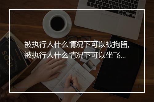 被执行人什么情况下可以被拘留,被执行人什么情况下可以坐飞机