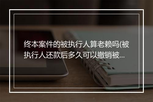 终本案件的被执行人算老赖吗(被执行人还款后多久可以撤销被执行吗)