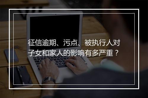征信逾期、污点、被执行人对子女和家人的影响有多严重？