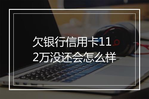 欠银行信用卡112万没还会怎么样