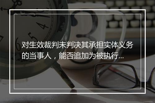 对生效裁判未判决其承担实体义务的当事人，能否追加为被执行人？