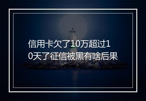信用卡欠了10万超过10天了征信被黑有啥后果