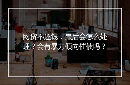 网贷不还钱，最后会怎么处理？会有暴力倾向催债吗？