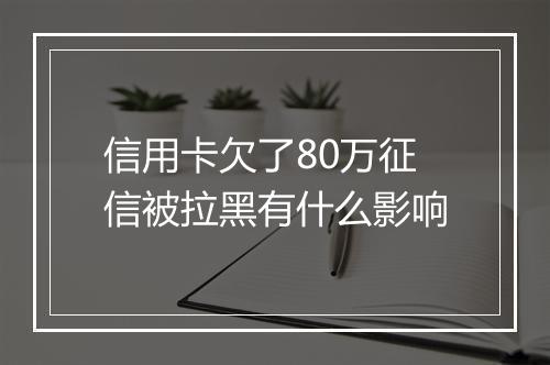 信用卡欠了80万征信被拉黑有什么影响
