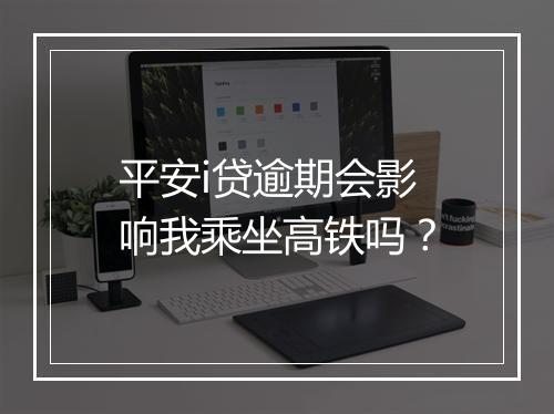 平安i贷逾期会影响我乘坐高铁吗？