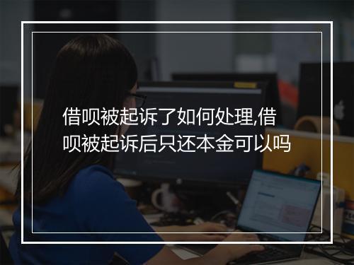 借呗被起诉了如何处理,借呗被起诉后只还本金可以吗