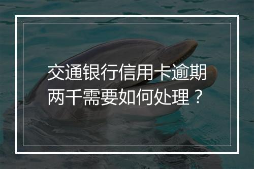 交通银行信用卡逾期两千需要如何处理？