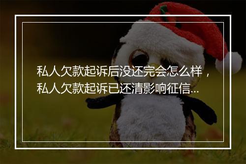 私人欠款起诉后没还完会怎么样，私人欠款起诉已还清影响征信吗