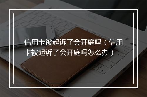 信用卡被起诉了会开庭吗（信用卡被起诉了会开庭吗怎么办）