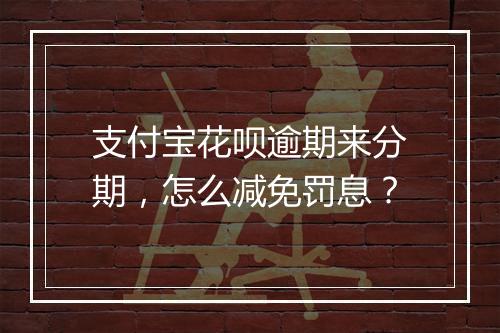 支付宝花呗逾期来分期，怎么减免罚息？