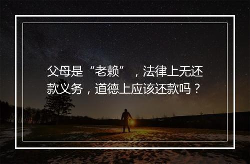 父母是“老赖”，法律上无还款义务，道德上应该还款吗？
