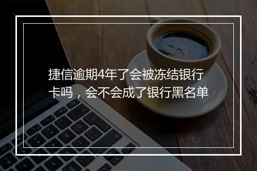 捷信逾期4年了会被冻结银行卡吗，会不会成了银行黑名单