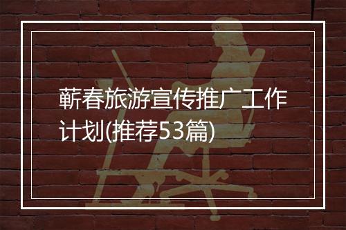 蕲春旅游宣传推广工作计划(推荐53篇)