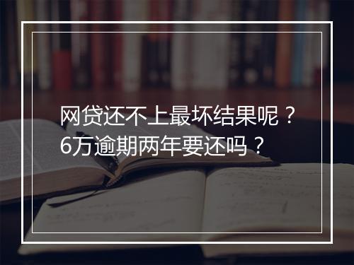 网贷还不上最坏结果呢？6万逾期两年要还吗？