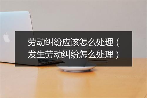 劳动纠纷应该怎么处理（发生劳动纠纷怎么处理）