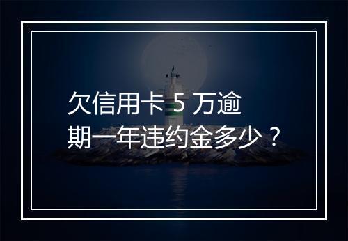 欠信用卡 5 万逾期一年违约金多少？