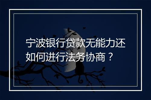 宁波银行贷款无能力还如何进行法务协商？