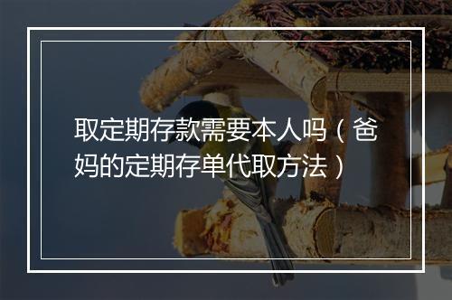 取定期存款需要本人吗（爸妈的定期存单代取方法）