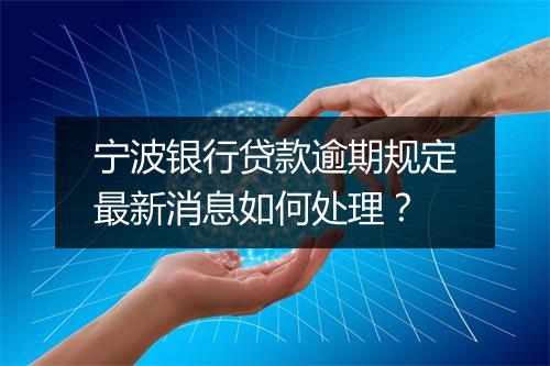 宁波银行贷款逾期规定最新消息如何处理？