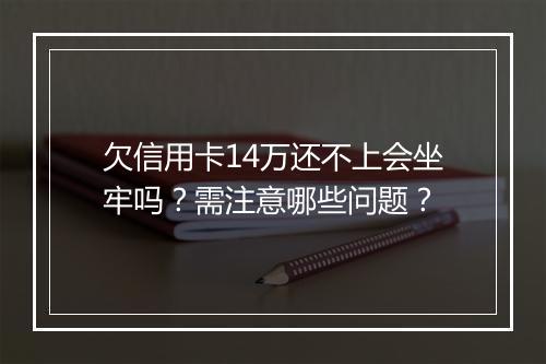 欠信用卡14万还不上会坐牢吗？需注意哪些问题？