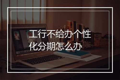 工行不给办个性化分期怎么办
