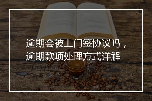 逾期会被上门签协议吗，逾期款项处理方式详解