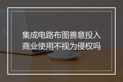 集成电路布图善意投入商业使用不视为侵权吗