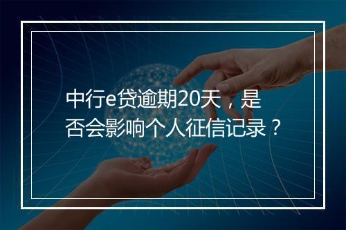 中行e贷逾期20天，是否会影响个人征信记录？