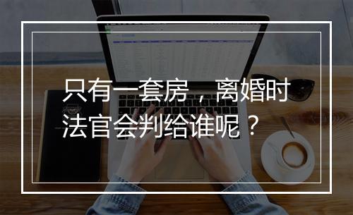 只有一套房，离婚时法官会判给谁呢？