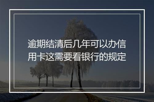 逾期结清后几年可以办信用卡这需要看银行的规定