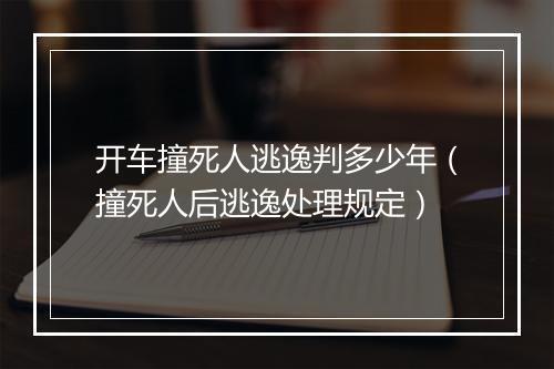 开车撞死人逃逸判多少年（撞死人后逃逸处理规定）