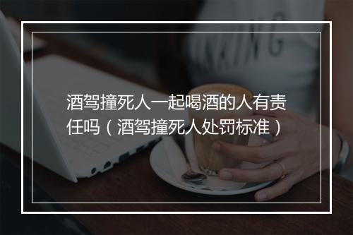 酒驾撞死人一起喝酒的人有责任吗（酒驾撞死人处罚标准）