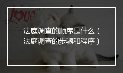 法庭调查的顺序是什么（法庭调查的步骤和程序）