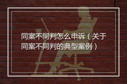 同案不同判怎么申诉（关于同案不同判的典型案例）
