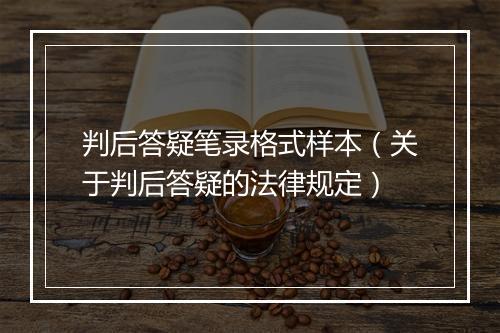 判后答疑笔录格式样本（关于判后答疑的法律规定）