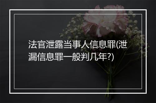法官泄露当事人信息罪(泄漏信息罪一般判几年?)