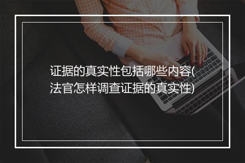 证据的真实性包括哪些内容(法官怎样调查证据的真实性)
